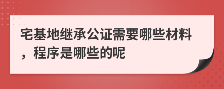 宅基地繼承公證需要哪些材料，程序是哪些的呢