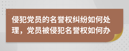 侵犯黨員的名譽(yù)權(quán)糾紛如何處理，黨員被侵犯名譽(yù)權(quán)如何辦