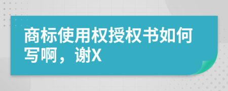商標使用權(quán)授權(quán)書如何寫啊，謝X
