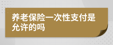 養(yǎng)老保險一次性支付是允許的嗎
