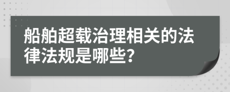 船舶超載治理相關(guān)的法律法規(guī)是哪些？