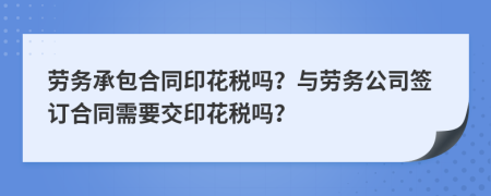 勞務(wù)承包合同印花稅嗎？與勞務(wù)公司簽訂合同需要交印花稅嗎？