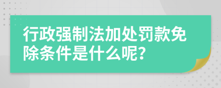 行政強制法加處罰款免除條件是什么呢？
