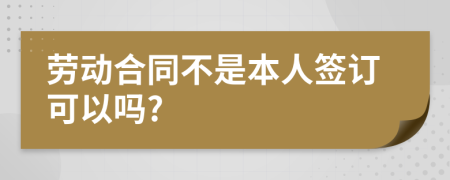 勞動(dòng)合同不是本人簽訂可以嗎?