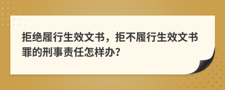 拒絕履行生效文書，拒不履行生效文書罪的刑事責任怎樣辦？