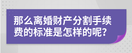 那么離婚財(cái)產(chǎn)分割手續(xù)費(fèi)的標(biāo)準(zhǔn)是怎樣的呢？
