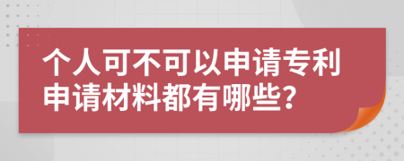 個(gè)人可不可以申請(qǐng)專利申請(qǐng)材料都有哪些？