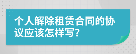 個(gè)人解除租賃合同的協(xié)議應(yīng)該怎樣寫？
