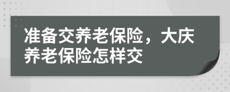 準(zhǔn)備交養(yǎng)老保險(xiǎn)，大慶養(yǎng)老保險(xiǎn)怎樣交