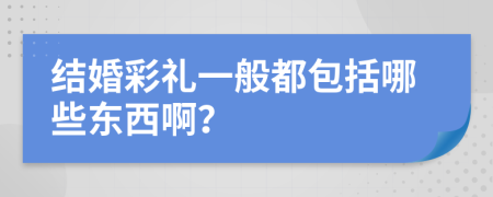 結(jié)婚彩禮一般都包括哪些東西啊？