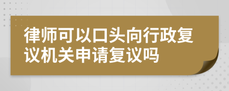 律師可以口頭向行政復議機關申請復議嗎