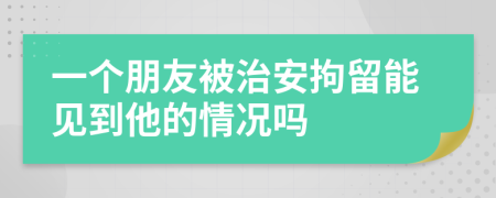 一個(gè)朋友被治安拘留能見(jiàn)到他的情況嗎