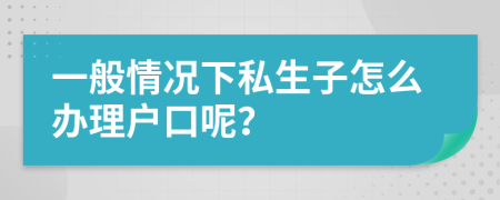 一般情況下私生子怎么辦理戶口呢？