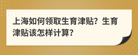上海如何領(lǐng)取生育津貼？生育津貼該怎樣計算？