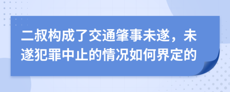 二叔構(gòu)成了交通肇事未遂，未遂犯罪中止的情況如何界定的