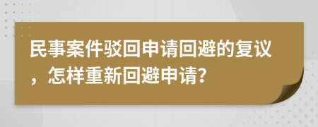 民事案件駁回申請(qǐng)回避的復(fù)議，怎樣重新回避申請(qǐng)？