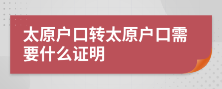 太原戶口轉(zhuǎn)太原戶口需要什么證明