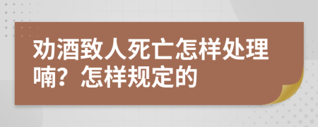 勸酒致人死亡怎樣處理喃？怎樣規(guī)定的