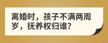 離婚時，孩子不滿兩周歲，撫養(yǎng)權(quán)歸誰？