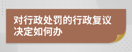 對(duì)行政處罰的行政復(fù)議決定如何辦