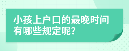 小孩上戶口的最晚時(shí)間有哪些規(guī)定呢？