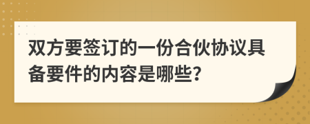 雙方要簽訂的一份合伙協(xié)議具備要件的內(nèi)容是哪些？