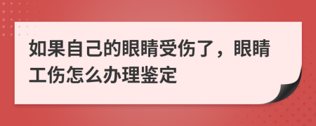 如果自己的眼睛受傷了，眼睛工傷怎么辦理鑒定