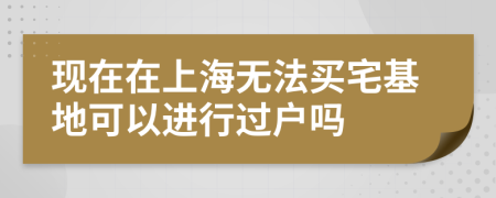 現(xiàn)在在上海無(wú)法買(mǎi)宅基地可以進(jìn)行過(guò)戶(hù)嗎