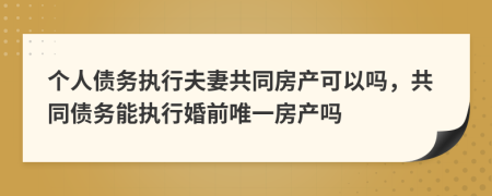 個(gè)人債務(wù)執(zhí)行夫妻共同房產(chǎn)可以嗎，共同債務(wù)能執(zhí)行婚前唯一房產(chǎn)嗎
