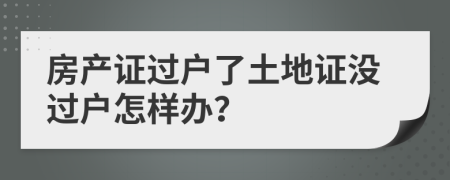 房產(chǎn)證過戶了土地證沒過戶怎樣辦？