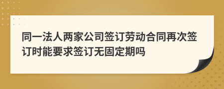 同一法人兩家公司簽訂勞動合同再次簽訂時能要求簽訂無固定期嗎