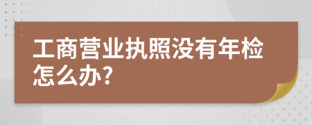 工商營(yíng)業(yè)執(zhí)照沒有年檢怎么辦?