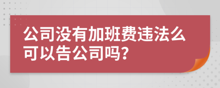 公司沒有加班費(fèi)違法么可以告公司嗎？