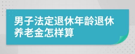 男子法定退休年齡退休養(yǎng)老金怎樣算