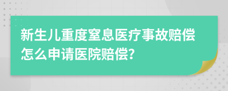 新生兒重度窒息醫(yī)療事故賠償怎么申請(qǐng)醫(yī)院賠償？