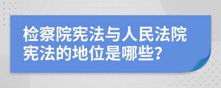 檢察院憲法與人民法院憲法的地位是哪些？