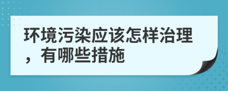 環(huán)境污染應(yīng)該怎樣治理，有哪些措施