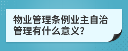 物業(yè)管理?xiàng)l例業(yè)主自治管理有什么意義？