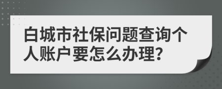 白城市社保問題查詢個人賬戶要怎么辦理？