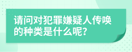 請(qǐng)問對(duì)犯罪嫌疑人傳喚的種類是什么呢？