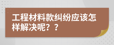 工程材料款糾紛應(yīng)該怎樣解決呢？？