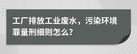 工廠排放工業(yè)廢水，污染環(huán)境罪量刑細(xì)則怎么？