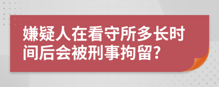 嫌疑人在看守所多長(zhǎng)時(shí)間后會(huì)被刑事拘留?