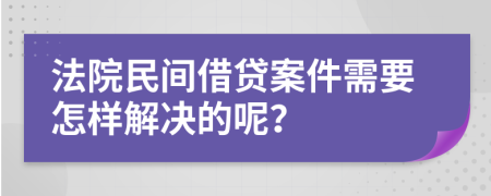 法院民間借貸案件需要怎樣解決的呢？