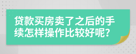 貸款買房賣了之后的手續(xù)怎樣操作比較好呢？