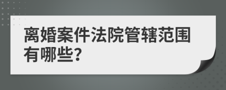 離婚案件法院管轄范圍有哪些？