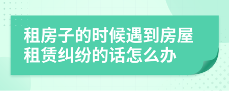 租房子的時(shí)候遇到房屋租賃糾紛的話怎么辦