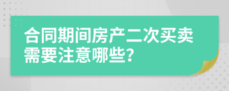 合同期間房產(chǎn)二次買賣需要注意哪些？