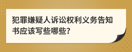 犯罪嫌疑人訴訟權(quán)利義務(wù)告知書(shū)應(yīng)該寫(xiě)些哪些？