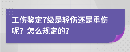 工傷鑒定7級是輕傷還是重傷呢？怎么規(guī)定的？
